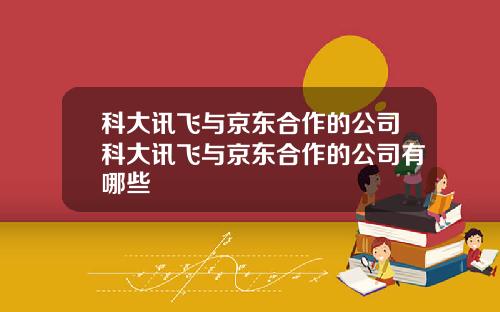 科大讯飞与京东合作的公司科大讯飞与京东合作的公司有哪些