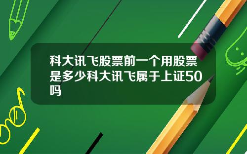科大讯飞股票前一个用股票是多少科大讯飞属于上证50吗