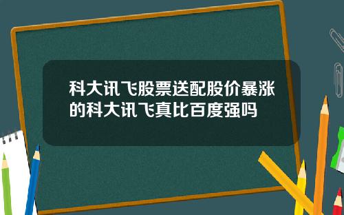科大讯飞股票送配股价暴涨的科大讯飞真比百度强吗