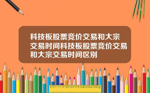 科技板股票竞价交易和大宗交易时间科技板股票竞价交易和大宗交易时间区别