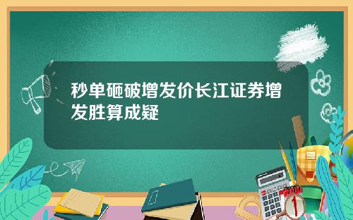 秒单砸破增发价长江证券增发胜算成疑