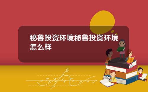 秘鲁投资环境秘鲁投资环境怎么样