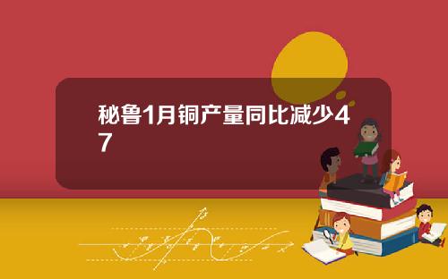 秘鲁1月铜产量同比减少47