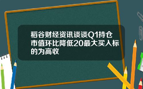 稻谷财经资讯谈谈Q1持仓市值环比降低20最大买入标的为高收