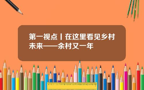 第一视点丨在这里看见乡村未来——余村又一年