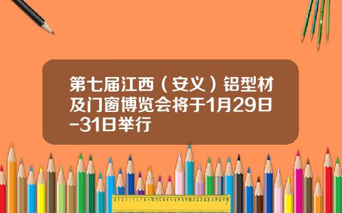 第七届江西（安义）铝型材及门窗博览会将于1月29日-31日举行