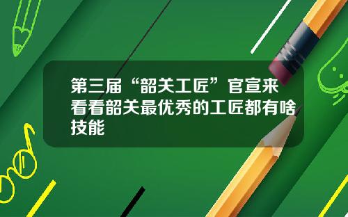 第三届“韶关工匠”官宣来看看韶关最优秀的工匠都有啥技能