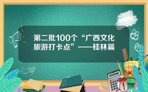 第二批100个“广西文化旅游打卡点”——桂林篇