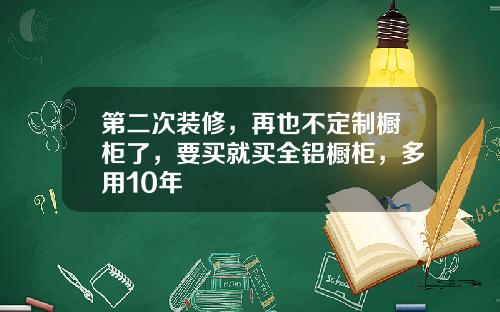 第二次装修，再也不定制橱柜了，要买就买全铝橱柜，多用10年