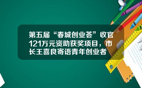 第五届“春城创业荟”收官121万元资助获奖项目，市长王喜良寄语青年创业者