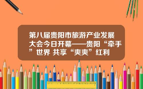 第八届贵阳市旅游产业发展大会今日开幕——贵阳“牵手”世界 共享“爽爽”红利