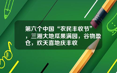 第六个中国“农民丰收节”，三湘大地瓜果满园，谷物盈仓，欢天喜地庆丰收