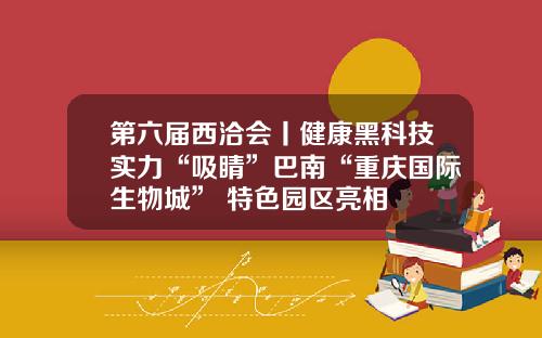 第六届西洽会丨健康黑科技实力“吸睛”巴南“重庆国际生物城” 特色园区亮相