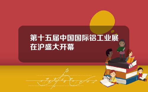第十五届中国国际铝工业展在沪盛大开幕
