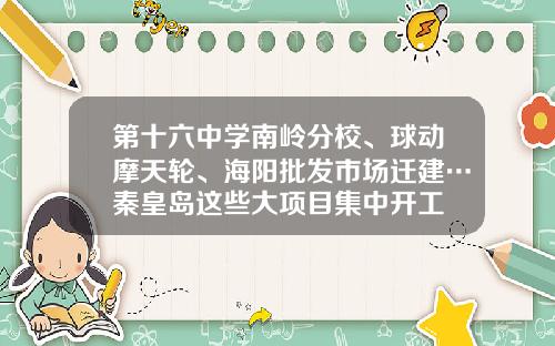 第十六中学南岭分校、球动摩天轮、海阳批发市场迁建…秦皇岛这些大项目集中开工