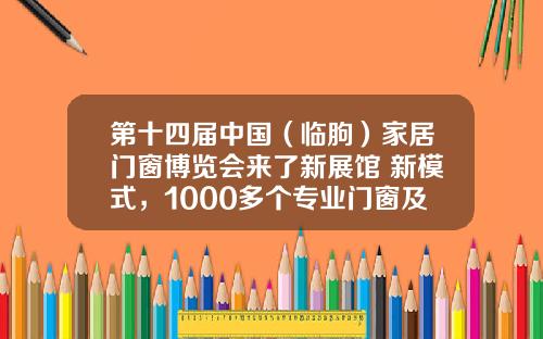 第十四届中国（临朐）家居门窗博览会来了新展馆+新模式，1000多个专业门窗及其配套用具品牌等你参观