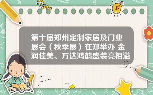 第十届郑州定制家居及门业展会（秋季展）在郑举办 金润佳美、万达鸿鹤盛装亮相溢彩满堂