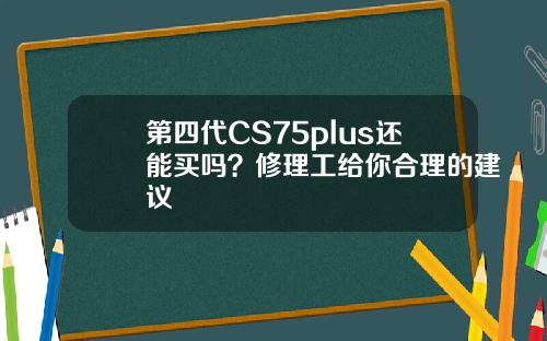 第四代CS75plus还能买吗？修理工给你合理的建议