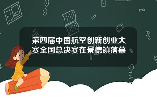 第四届中国航空创新创业大赛全国总决赛在景德镇落幕