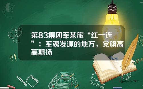 第83集团军某旅“红一连”：军魂发源的地方，党旗高高飘扬
