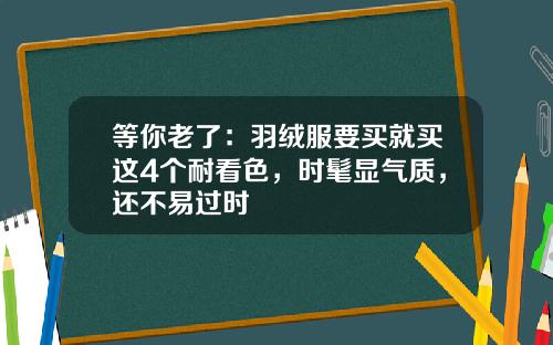 等你老了：羽绒服要买就买这4个耐看色，时髦显气质，还不易过时