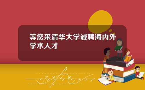 等您来清华大学诚聘海内外学术人才