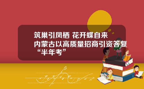 筑巢引凤栖 花开蝶自来 内蒙古以高质量招商引资答复“半年考”