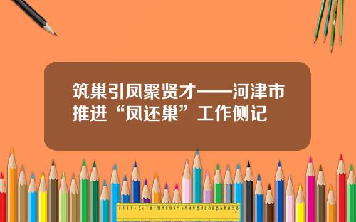 筑巢引凤聚贤才——河津市推进“凤还巢”工作侧记