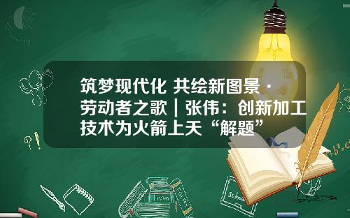 筑梦现代化 共绘新图景·劳动者之歌｜张伟：创新加工技术为火箭上天“解题”