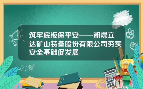 筑牢底板保平安——湘煤立达矿山装备股份有限公司夯实安全基础促发展