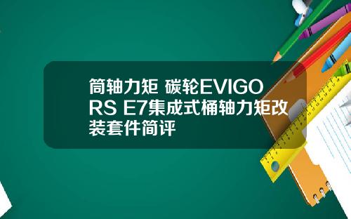 筒轴力矩+碳轮EVIGORS E7集成式桶轴力矩改装套件简评