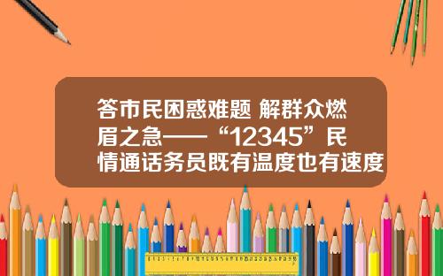 答市民困惑难题 解群众燃眉之急——“12345”民情通话务员既有温度也有速度