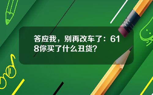 答应我，别再改车了：618你买了什么丑货？