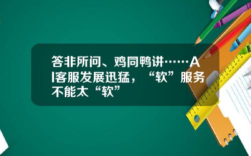 答非所问、鸡同鸭讲……AI客服发展迅猛，“软”服务不能太“软”