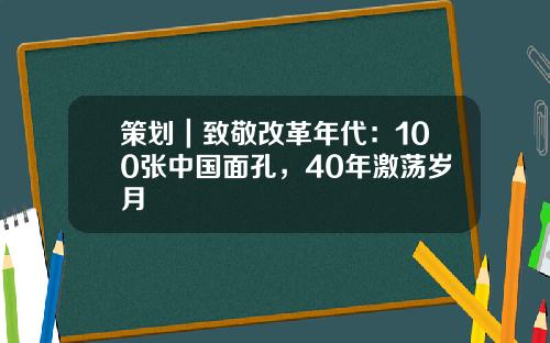 策划｜致敬改革年代：100张中国面孔，40年激荡岁月