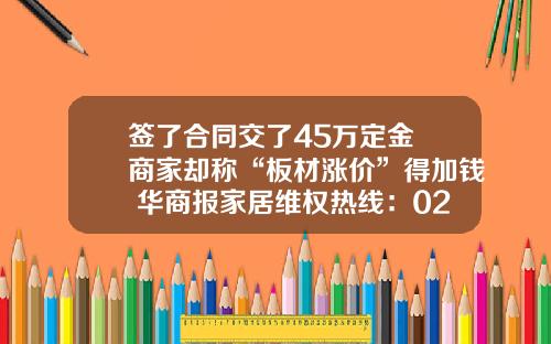 签了合同交了45万定金 商家却称“板材涨价”得加钱 华商报家居维权热线：029-62502728