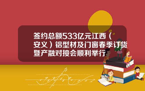 签约总额533亿元江西（安义）铝型材及门窗春季订货暨产融对接会顺利举行
