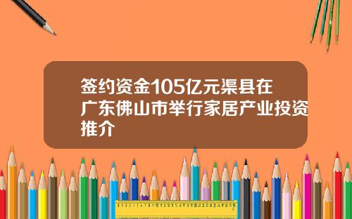 签约资金105亿元渠县在广东佛山市举行家居产业投资推介