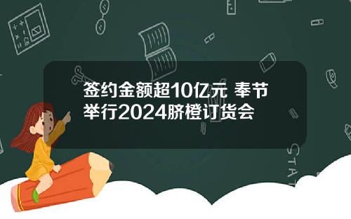 签约金额超10亿元 奉节举行2024脐橙订货会