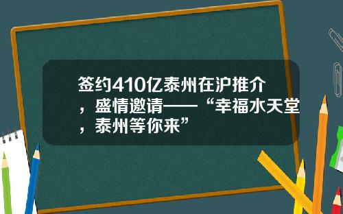签约410亿泰州在沪推介，盛情邀请——“幸福水天堂，泰州等你来”