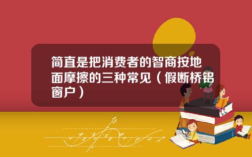 简直是把消费者的智商按地面摩擦的三种常见（假断桥铝窗户）