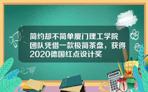 简约却不简单厦门理工学院团队凭借一款极简茶盘，获得2020德国红点设计奖