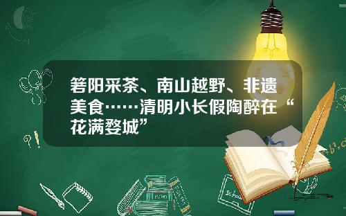 箬阳采茶、南山越野、非遗美食……清明小长假陶醉在“花满婺城”