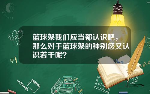篮球架我们应当都认识吧，那么对于篮球架的种别您又认识若干呢？