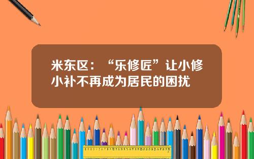 米东区：“乐修匠”让小修小补不再成为居民的困扰