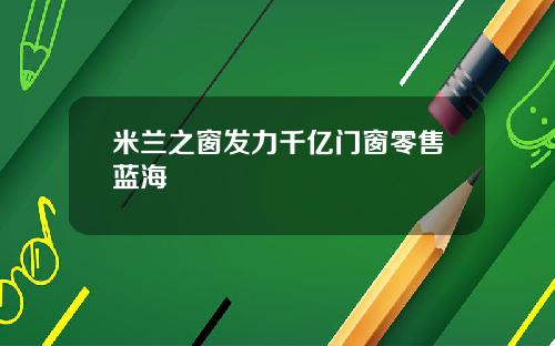 米兰之窗发力千亿门窗零售蓝海