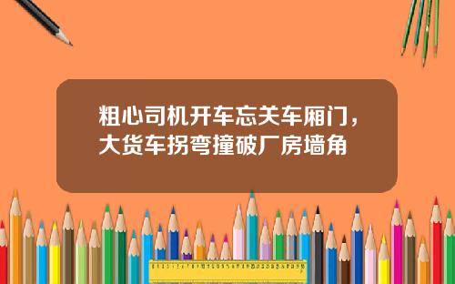 粗心司机开车忘关车厢门，大货车拐弯撞破厂房墙角