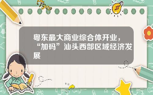 粤东最大商业综合体开业，“加码”汕头西部区域经济发展