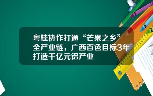 粤桂协作打通“芒果之乡”全产业链，广西百色目标3年打造千亿元铝产业