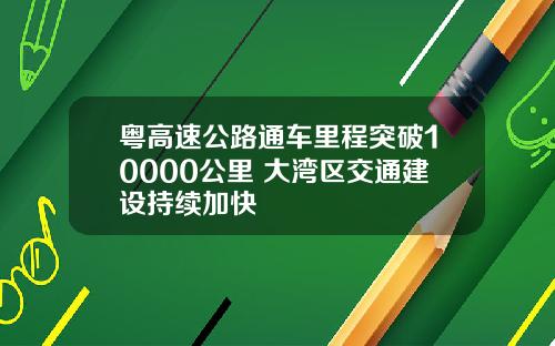 粤高速公路通车里程突破10000公里 大湾区交通建设持续加快